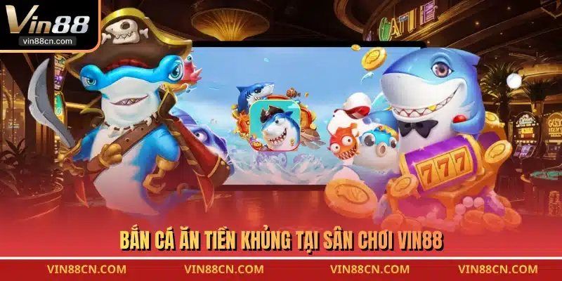 Bắn cá ăn tiền khủng tại sân chơi VIN88