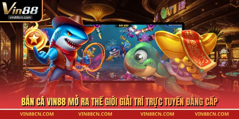 Bắn Cá VIN88 mở ra thế giới giải trí trực tuyến đẳng cấp
