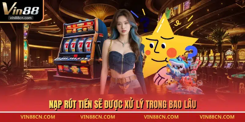 Nạp rút tiền sẽ được xử lý trong bao lâu